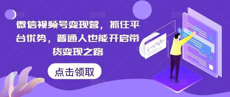 微信视频号变现营，抓住平台优势，普通人也能开启带货变现之路-旺仔资源库