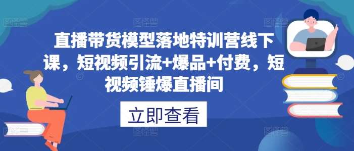 直播带货模型落地特训营线下课，​短视频引流+爆品+付费，短视频锤爆直播间-旺仔资源库