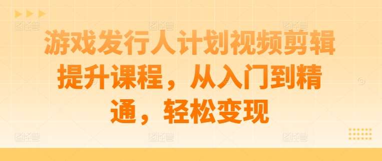 游戏发行人计划视频剪辑提升课程，从入门到精通，轻松变现-旺仔资源库