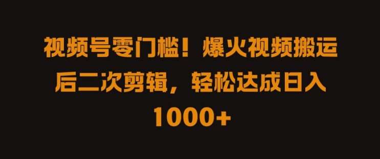 视频号零门槛，爆火视频搬运后二次剪辑，轻松达成日入 1k+【揭秘】-旺仔资源库