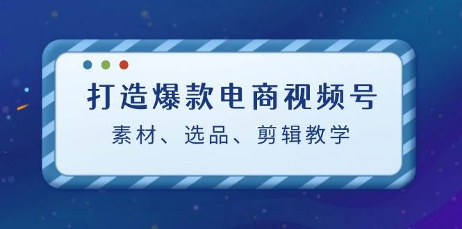 （12596期）打造爆款电商视频号：素材、选品、剪辑教程（附工具）-旺仔资源库