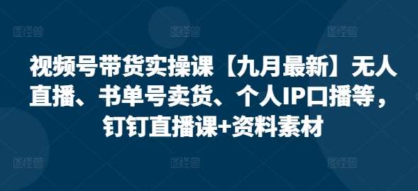 视频号带货实操课【九月最新】无人直播、书单号卖货、个人IP口播等，钉钉直播课+资料素材-旺仔资源库