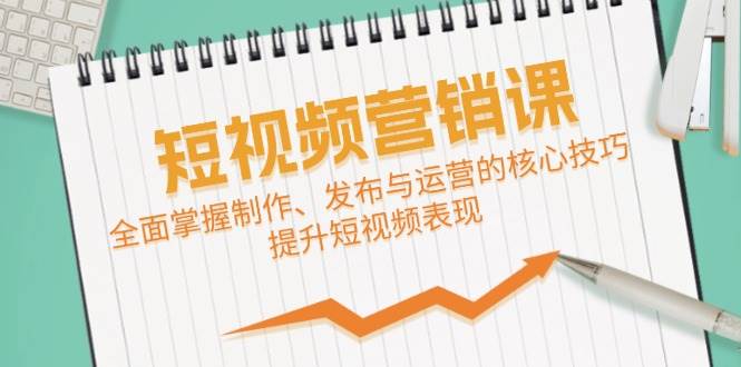 （12611期）短视频&营销课：全面掌握制作、发布与运营的核心技巧，提升短视频表现-旺仔资源库