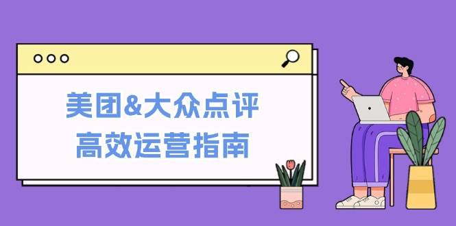 （12615期）美团&大众点评高效运营指南：从平台基础认知到提升销量的实用操作技巧-旺仔资源库