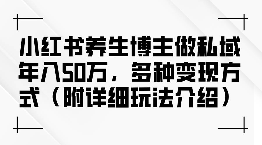 （12619期）小红书养生博主做私域年入50万，多种变现方式（附详细玩法介绍）-旺仔资源库