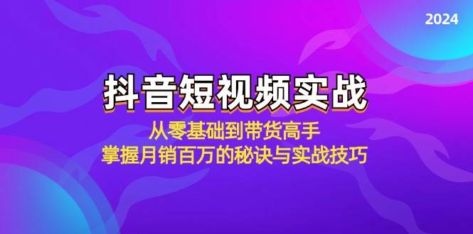 （12626期）抖音短视频实战：从零基础到带货高手，掌握月销百万的秘诀与实战技巧-旺仔资源库