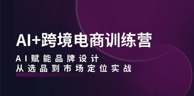 （12624期）AI+跨境电商训练营：AI赋能品牌设计，从选品到市场定位实战-旺仔资源库