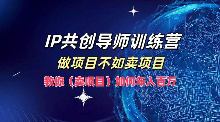 （12629期）IP共创导师训练营，做项目不如卖项目，教你（卖项目）如何实现年入百万-旺仔资源库