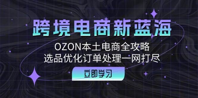 （12632期）跨境电商新蓝海：OZON本土电商全攻略，选品优化订单处理一网打尽-旺仔资源库
