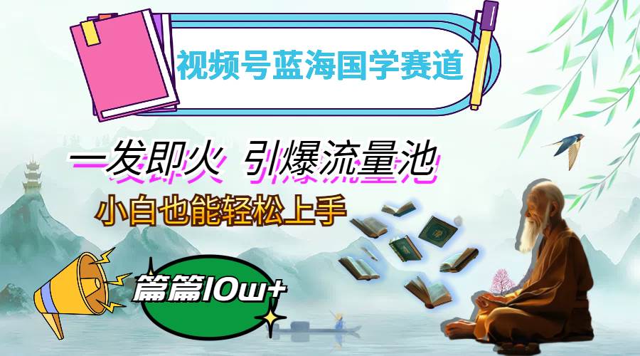 （12636期）视频号蓝海国学赛道，一发即火，引爆流量池，小白也能轻松上手，月入过万-旺仔资源库