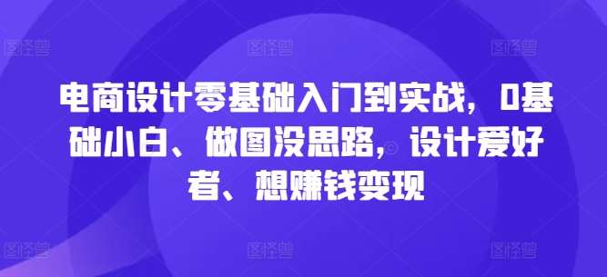 电商设计零基础入门到实战，0基础小白、做图没思路，设计爱好者、想赚钱变现-旺仔资源库