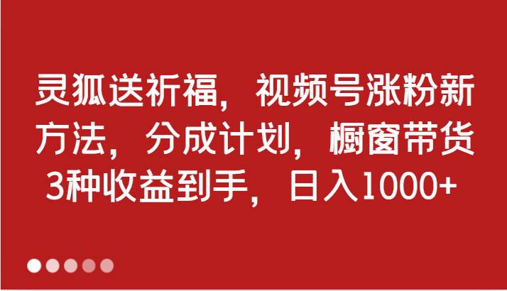 灵狐送祈福，视频号涨粉新方法，分成计划，橱窗带货 3种收益到手，日入1000+-旺仔资源库