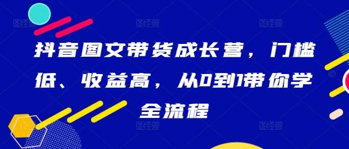 抖音图文带货成长营，门槛低、收益高，从0到1带你学全流程-旺仔资源库