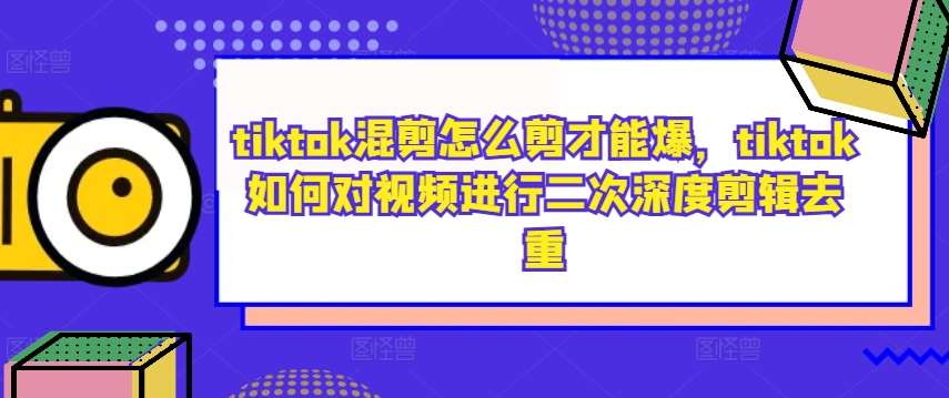 tiktok混剪怎么剪才能爆，tiktok如何对视频进行二次深度剪辑去重-旺仔资源库