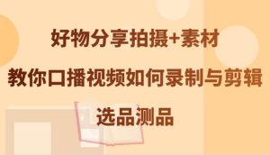 好物分享拍摄+素材，教你口播视频如何录制与剪辑，选品测品-旺仔资源库