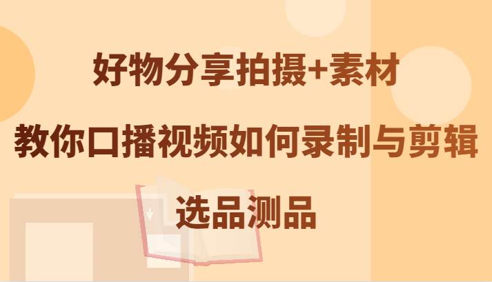 好物分享拍摄+素材，教你口播视频如何录制与剪辑，选品测品-旺仔资源库