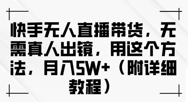 快手无人直播带货，无需真人出镜，用这个方法，月入过万(附详细教程)【揭秘】-旺仔资源库