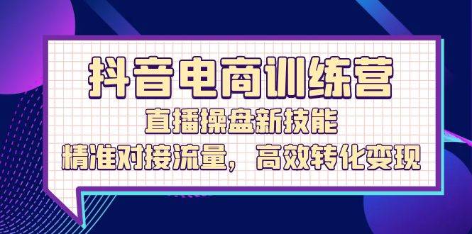 （12676期）抖音电商训练营：直播操盘新技能，精准对接流量，高效转化变现-旺仔资源库