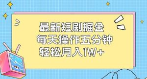 （12692期）最新短剧掘金：每天操作五分钟，轻松月入1W+-旺仔资源库