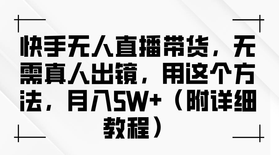 快手无人直播带货，无需真人出镜，用这个方法，月入5W+（附详细教程）-旺仔资源库