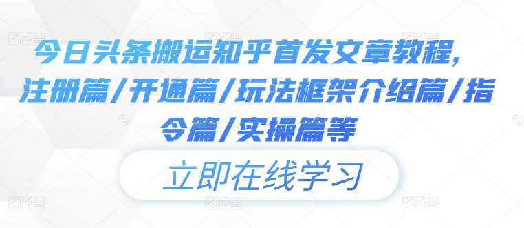 今日头条搬运知乎首发文章教程，注册篇/开通篇/玩法框架介绍篇/指令篇/实操篇等-旺仔资源库