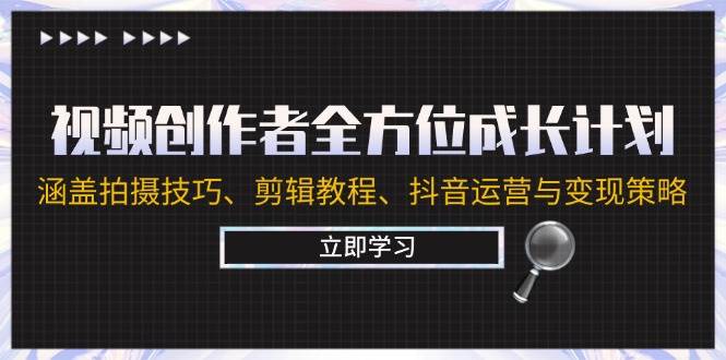 （12704期）视频创作者全方位成长计划：涵盖拍摄技巧、剪辑教程、抖音运营与变现策略-旺仔资源库