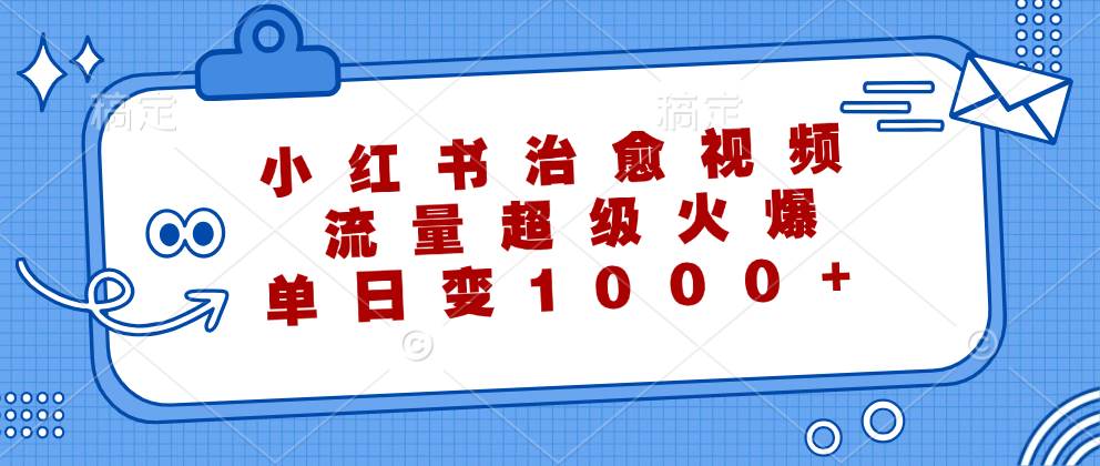 （12707期）小红书治愈视频，流量超级火爆，单日变现1000+-旺仔资源库