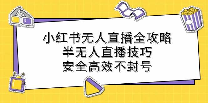 小红书无人直播全攻略：半无人直播技巧，安全高效不封号-旺仔资源库