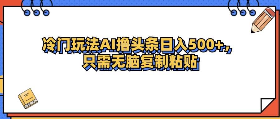 （12712期）冷门玩法最新AI头条撸收益日入500+-旺仔资源库