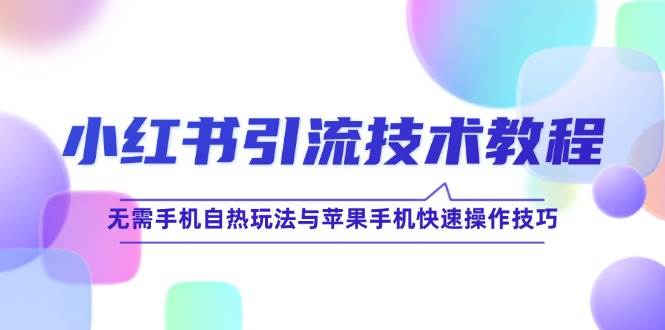 （12719期）小红书引流技术教程：无需手机自热玩法与苹果手机快速操作技巧-旺仔资源库