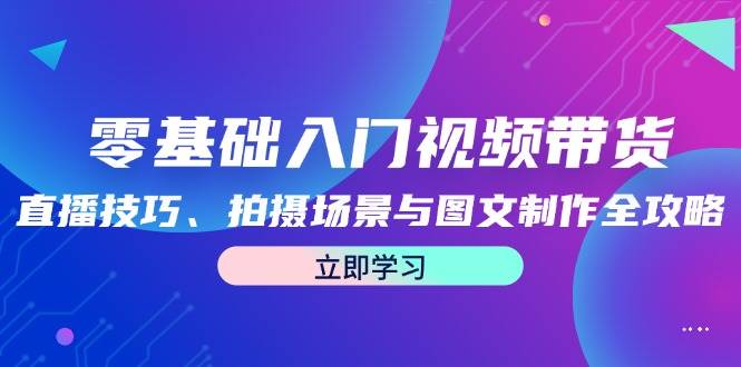 （12718期）零基础入门视频带货：直播技巧、拍摄场景与图文制作全攻略-旺仔资源库