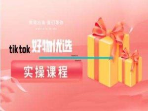 tiktok好物优选实操课程，好物分享操作技巧-旺仔资源库