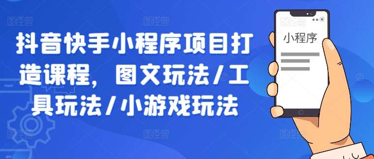 抖音快手小程序项目打造课程，图文玩法/工具玩法/小游戏玩法-旺仔资源库