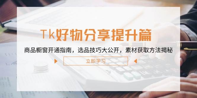 （12726期）Tk好物分享提升篇：商品橱窗开通指南，选品技巧大公开，素材获取方法揭秘-旺仔资源库