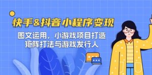 快手&抖音-小程序变现 图文运用/小游戏项目打造/矩阵打法与游戏发行人-旺仔资源库