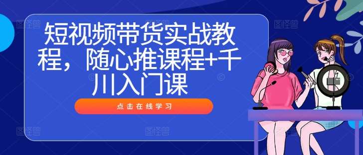 短视频带货实战教程，随心推课程+千川入门课-旺仔资源库