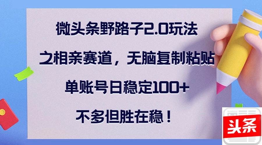 （12763期）微头条野路子2.0玩法之相亲赛道，无脑复制粘贴，单账号日稳定100+，不…-旺仔资源库