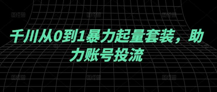 千川从0到1暴力起量套装，助力账号投流-旺仔资源库