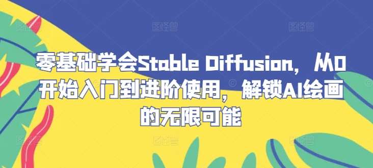 零基础学会Stable Diffusion，从0开始入门到进阶使用，解锁AI绘画的无限可能-旺仔资源库