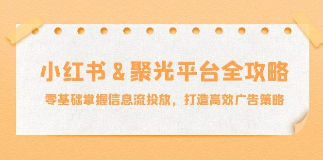 （12771期）小红薯&聚光平台全攻略：零基础掌握信息流投放，打造高效广告策略-旺仔资源库