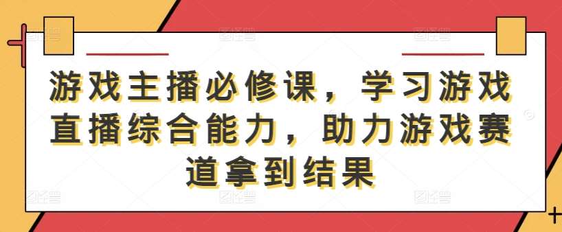 游戏主播必修课，学习游戏直播综合能力，助力游戏赛道拿到结果-旺仔资源库