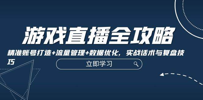 游戏直播全攻略：精准账号打造+流量管理+数据优化，实战话术与复盘技巧-旺仔资源库