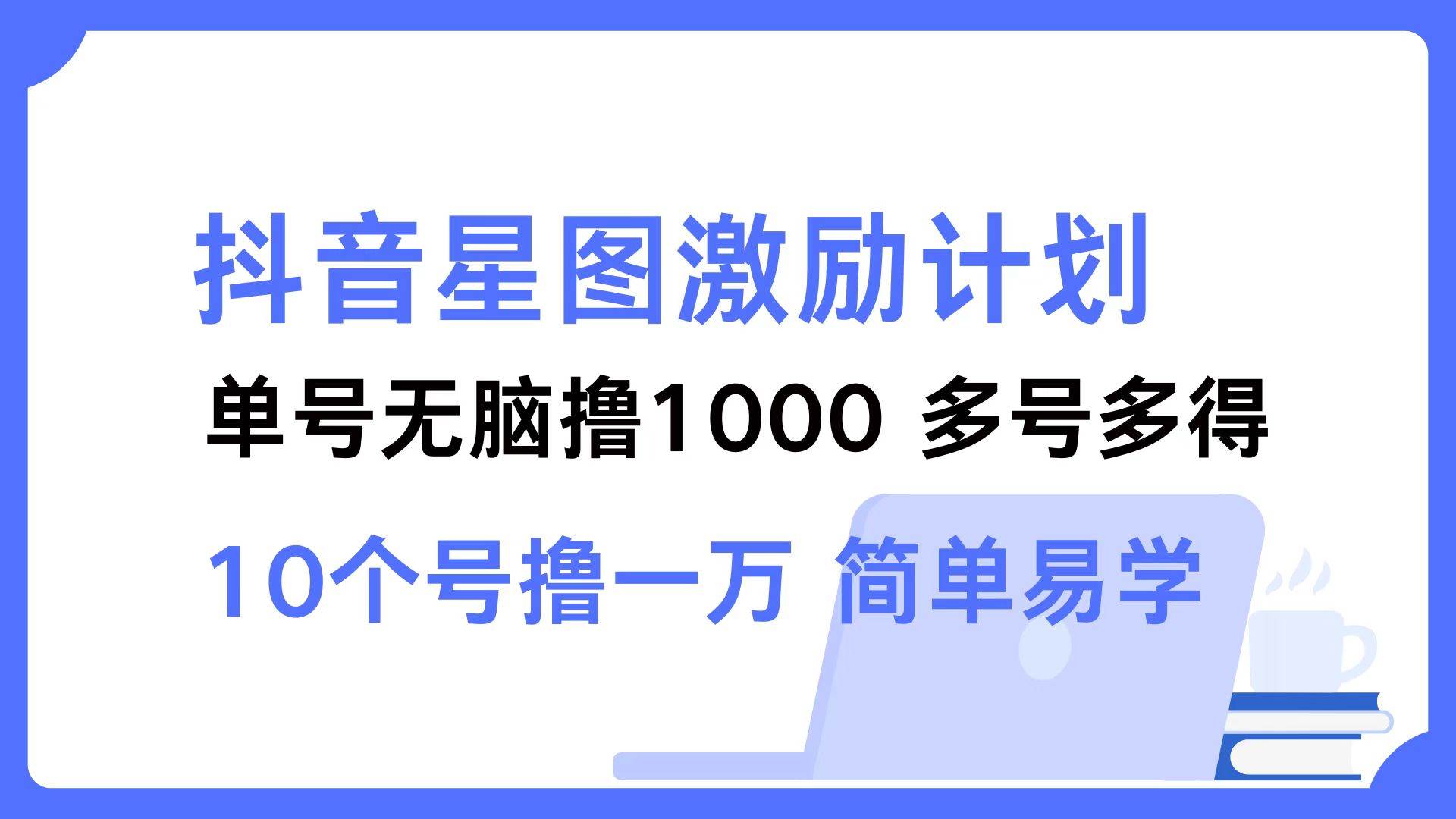 （12787期）抖音星图激励计划 单号可撸1000  2个号2000  多号多得 简单易学-旺仔资源库