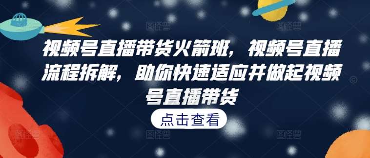 视频号直播带货火箭班，​视频号直播流程拆解，助你快速适应并做起视频号直播带货-旺仔资源库