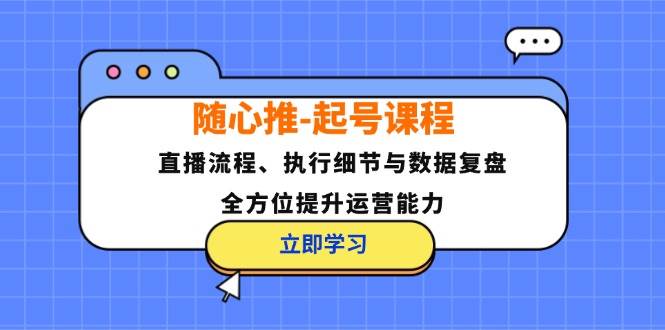 （12801期）随心推-起号课程：直播流程、执行细节与数据复盘，全方位提升运营能力-旺仔资源库