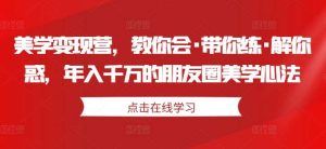美学变现营，教你会·带你练·解你惑，年入千万的朋友圈美学心法-旺仔资源库