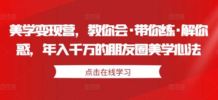 美学变现营，教你会·带你练·解你惑，年入千万的朋友圈美学心法-旺仔资源库