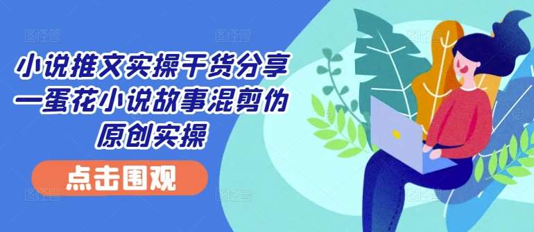 小说推文实操干货分享—蛋花小说故事混剪伪原创实操-旺仔资源库