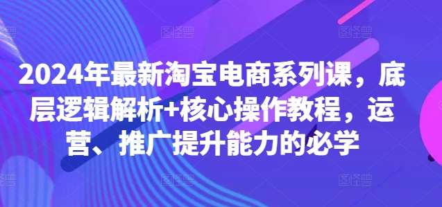 2024年最新淘宝电商系列课，底层逻辑解析+核心操作教程，运营、推广提升能力的必学-旺仔资源库