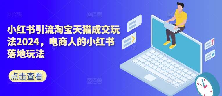 小红书引流淘宝天猫成交玩法2024，电商人的小红书落地玩法-旺仔资源库